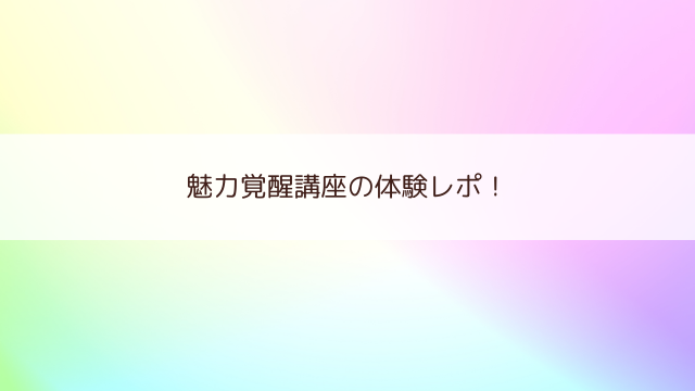 魅力覚醒講座の赤裸々体験レポ！！